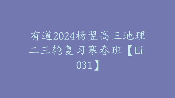 有道2024杨翌高三地理二三轮复习寒春班【Ei-031】