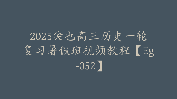 2025关也高三历史一轮复习暑假班视频教程【Eg-052】