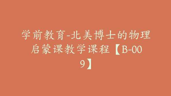 学前教育-北美博士的物理启蒙课教学课程【B-009】