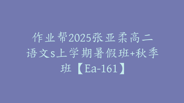 作业帮2025张亚柔高二语文s上学期暑假班+秋季班【Ea-161】
