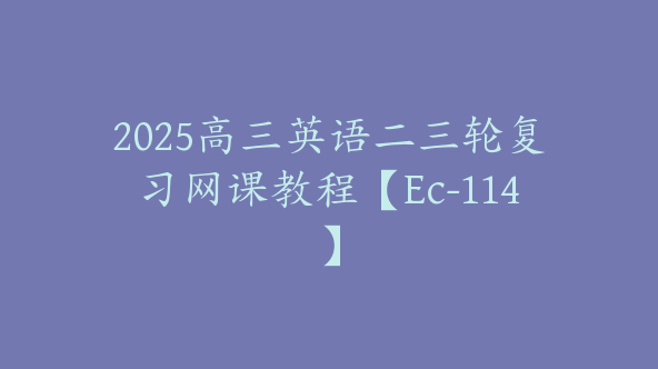 2025高三英语二三轮复习网课教程【Ec-114】