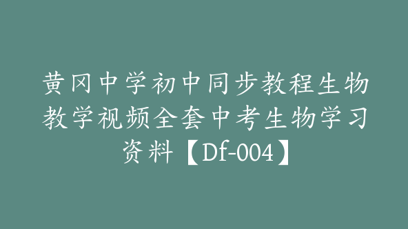 黄冈中学初中同步教程生物教学视频全套中考生物学习资料【Df-004】