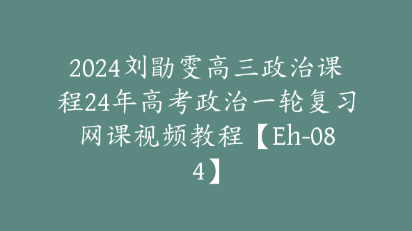 2024刘勖雯高三政治课程24年高考政治一轮复习网课视频教程【Eh-084】