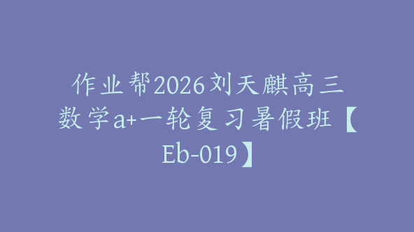作业帮2026刘天麒高三数学a+一轮复习暑假班【Eb-019】