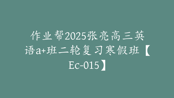 作业帮2025张亮高三英语a+班二轮复习寒假班【Ec-015】
