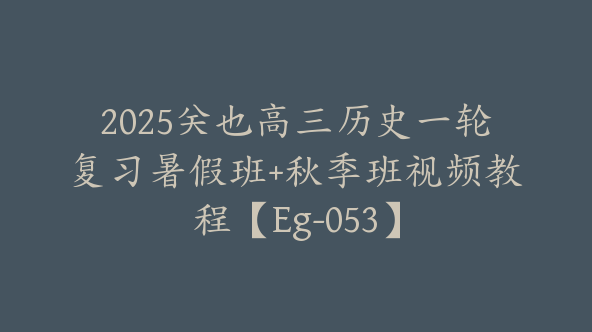 2025关也高三历史一轮复习暑假班+秋季班视频教程【Eg-053】