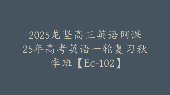 2025龙坚高三英语网课25年高考英语一轮复习秋季班【Ec-102】