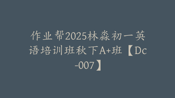 作业帮2025林淼初一英语培训班秋下A+班【Dc-007】