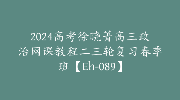 2024高考徐晓菁高三政治网课教程二三轮复习春季班【Eh-089】