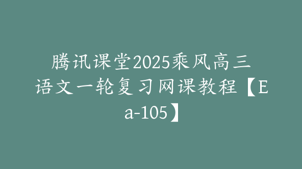 腾讯课堂2025乘风高三语文一轮复习网课教程【Ea-105】
