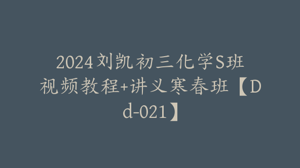 2024刘凯初三化学S班视频教程+讲义寒春班【Dd-021】