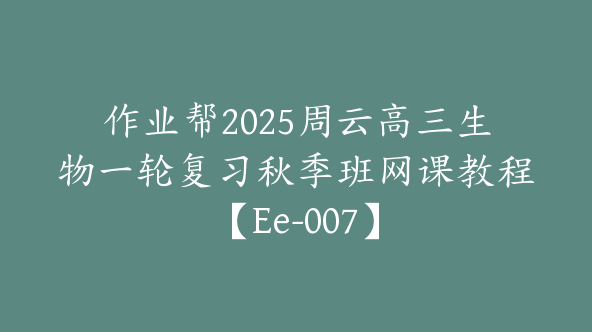 作业帮2025周云高三生物一轮复习秋季班网课教程【Ee-007】