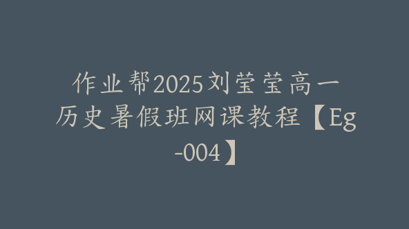 作业帮2025刘莹莹高一历史暑假班网课教程【Eg-004】