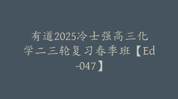 有道2025冷士强高三化学二三轮复习春季班【Ed-047】
