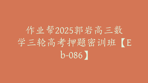 作业帮2025郭岩高三数学三轮高考押题密训班【Eb-086】