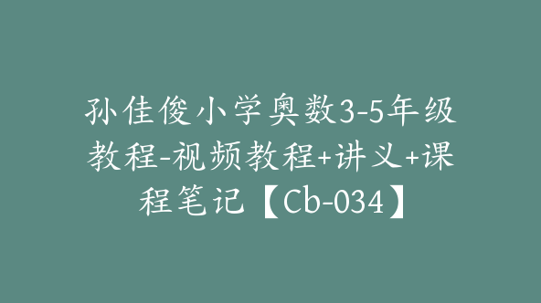 孙佳俊小学奥数3-5年级教程-视频教程+讲义+课程笔记【Cb-034】