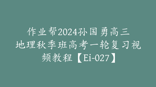 作业帮2024孙国勇高三地理秋季班高考一轮复习视频教程【Ei-027】