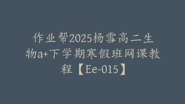 作业帮2025杨雪高二生物a+下学期寒假班网课教程【Ee-015】