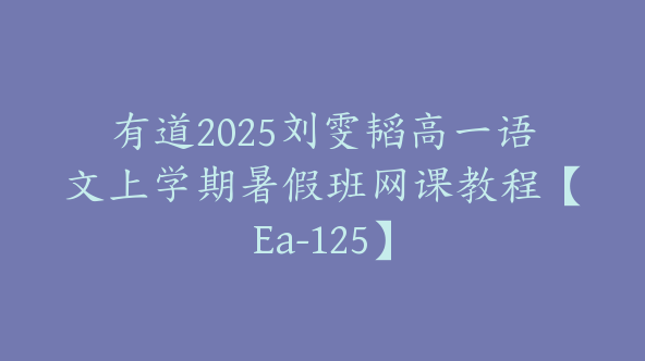 有道2025刘雯韬高一语文上学期暑假班网课教程【Ea-125】
