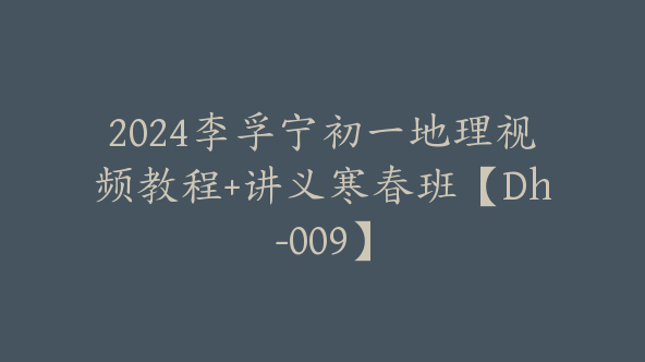 2024李孚宁初一地理视频教程+讲义寒春班【Dh-009】