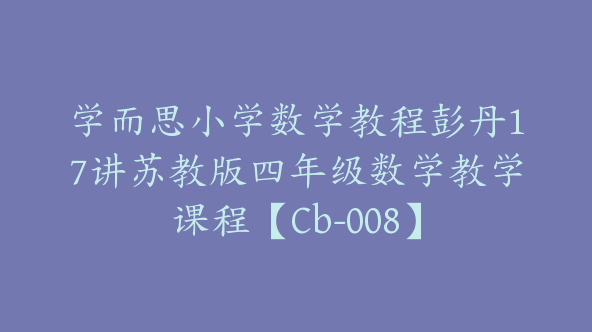 学而思小学数学教程彭丹17讲苏教版四年级数学教学课程【Cb-008】