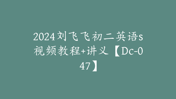 2024刘飞飞初二英语s视频教程+讲义【Dc-047】