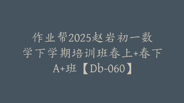 作业帮2025赵岩初一数学下学期培训班春上+春下A+班【Db-060】