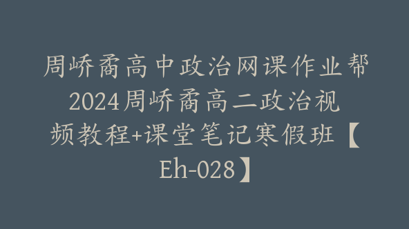 周峤矞高中政治网课作业帮2024周峤矞高二政治视频教程+课堂笔记寒假班【Eh-028】