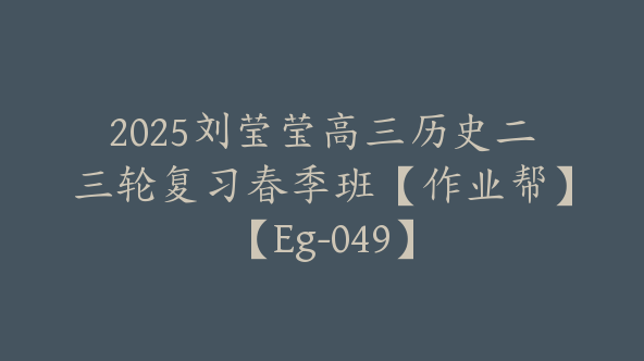 2025刘莹莹高三历史二三轮复习春季班【作业帮】【Eg-049】