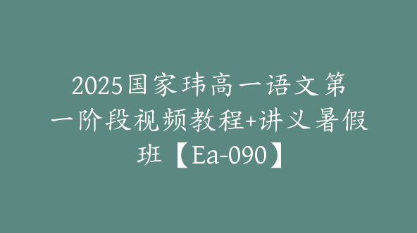 2025国家玮高一语文第一阶段视频教程+讲义暑假班【Ea-090】