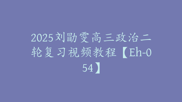 2025刘勖雯高三政治二轮复习视频教程【Eh-054】