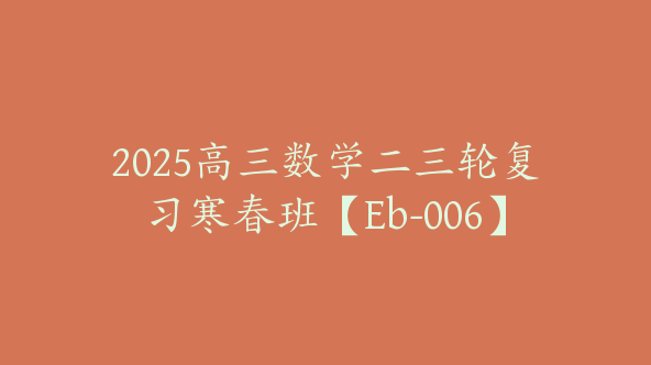 2025高三数学二三轮复习寒春班【Eb-006】
