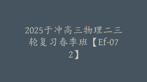 2025于冲高三物理二三轮复习春季班【Ef-072】