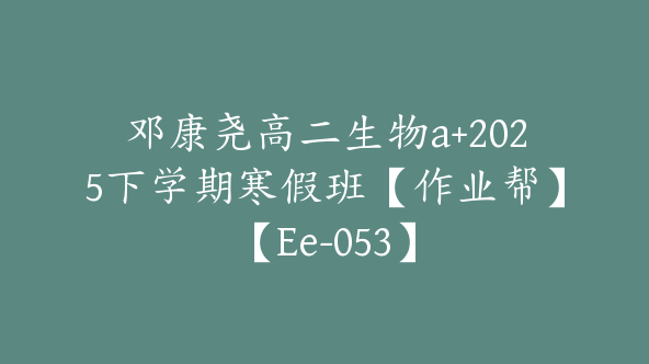 邓康尧高二生物a+2025下学期寒假班【作业帮】【Ee-053】