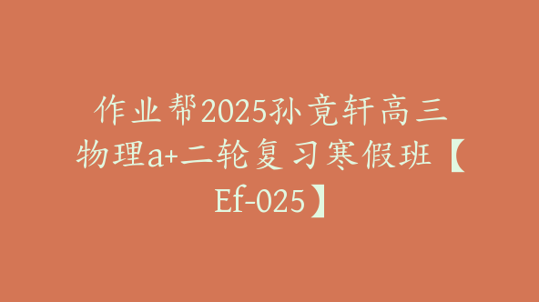 作业帮2025孙竟轩高三物理a+二轮复习寒假班【Ef-025】