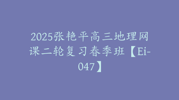 2025张艳平高三地理网课二轮复习春季班【Ei-047】