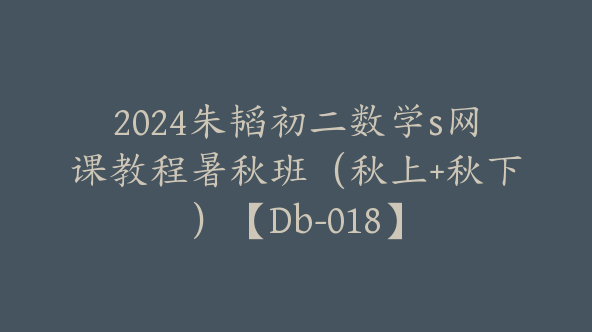 2024朱韬初二数学s网课教程暑秋班（秋上+秋下）【Db-018】