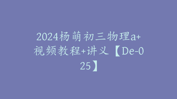 2024杨萌初三物理a+视频教程+讲义【De-025】
