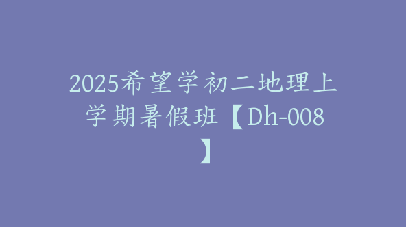 2025希望学初二地理上学期暑假班【Dh-008】