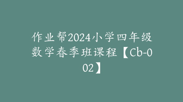 作业帮2024小学四年级数学春季班课程【Cb-002】