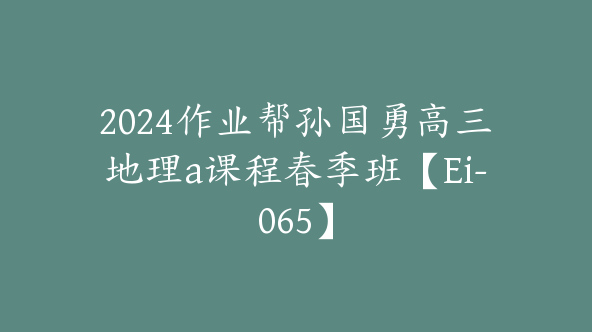2024作业帮孙国勇高三地理a课程春季班【Ei-065】