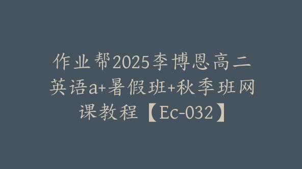 作业帮2025李博恩高二英语a+暑假班+秋季班网课教程【Ec-032】
