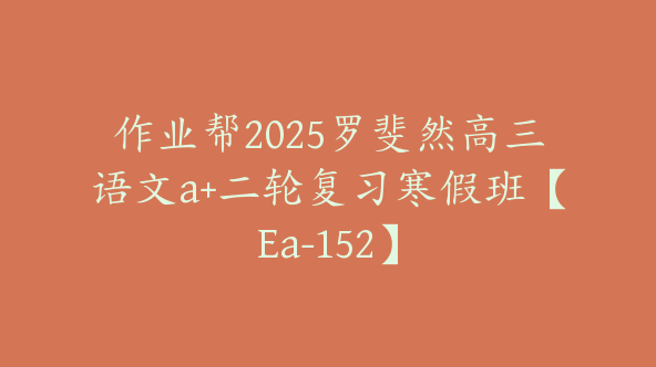 作业帮2025罗斐然高三语文a+二轮复习寒假班【Ea-152】
