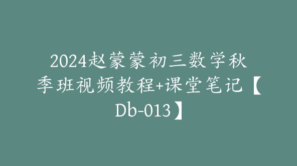 2024赵蒙蒙初三数学秋季班视频教程+课堂笔记【Db-013】