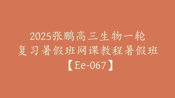 2025张鹏高三生物一轮复习暑假班网课教程暑假班【Ee-067】