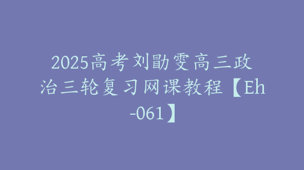 2025高考刘勖雯高三政治三轮复习网课教程【Eh-061】