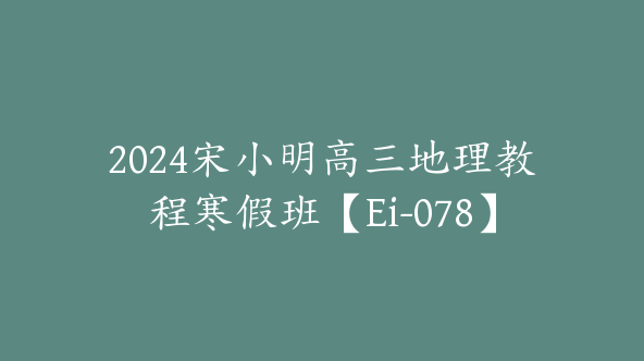 2024宋小明高三地理教程寒假班【Ei-078】