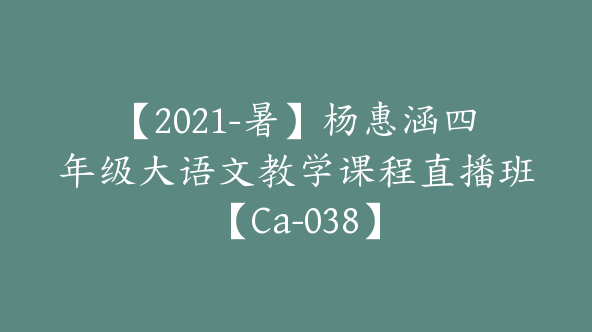 【2021-暑】杨惠涵四年级大语文教学课程直播班【Ca-038】