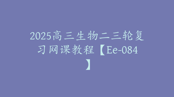 2025高三生物二三轮复习网课教程【Ee-084】