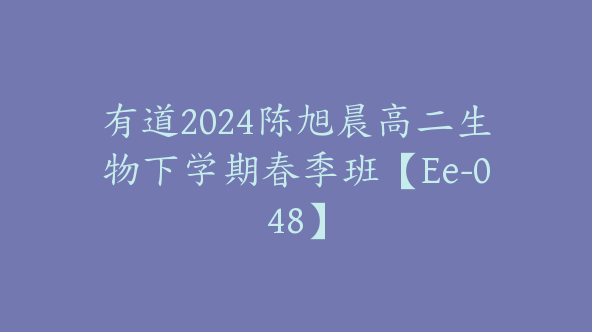 有道2024陈旭晨高二生物下学期春季班【Ee-048】